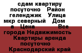 сдам квартиру посуточно › Район ­ геленджик › Улица ­ мкр северный › Дом ­ 12 а › Цена ­ 1 500 - Все города Недвижимость » Квартиры аренда посуточно   . Краснодарский край,Сочи г.